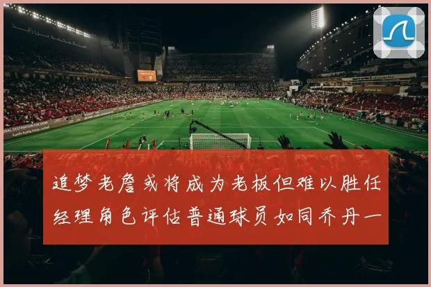追梦老詹或将成为老板但难以胜任经理角色评估普通球员如同乔丹一样复杂