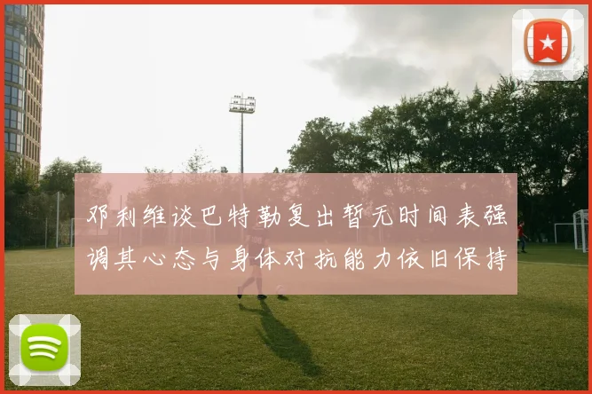 邓利维谈巴特勒复出暂无时间表强调其心态与身体对抗能力依旧保持
