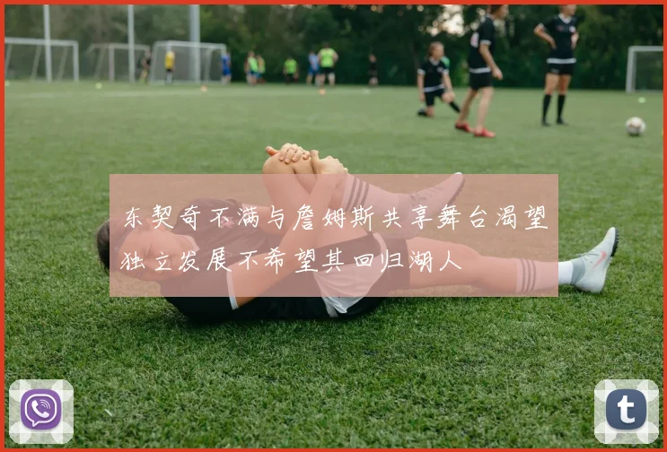 东契奇不满与詹姆斯共享舞台渴望独立发展不希望其回归湖人