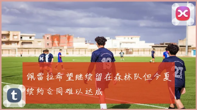 佩雷拉希望继续留在森林队但今夏续约合同难以达成