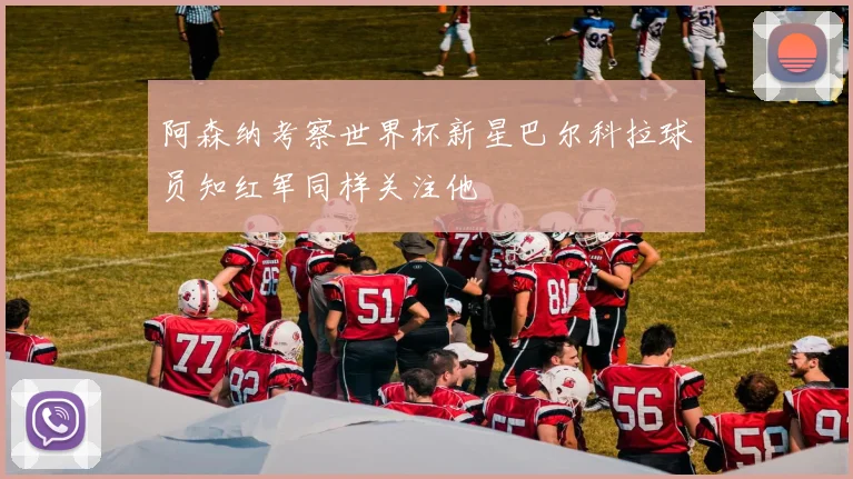 阿森纳考察世界杯新星巴尔科拉球员知红军同样关注他