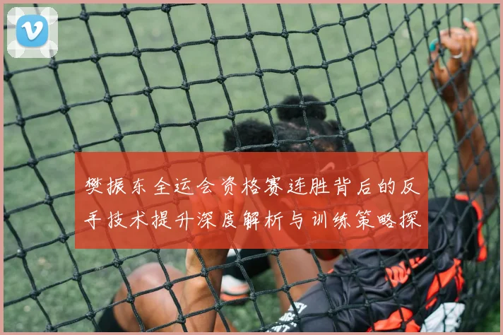 樊振东全运会资格赛连胜背后的反手技术提升深度解析与训练策略探讨