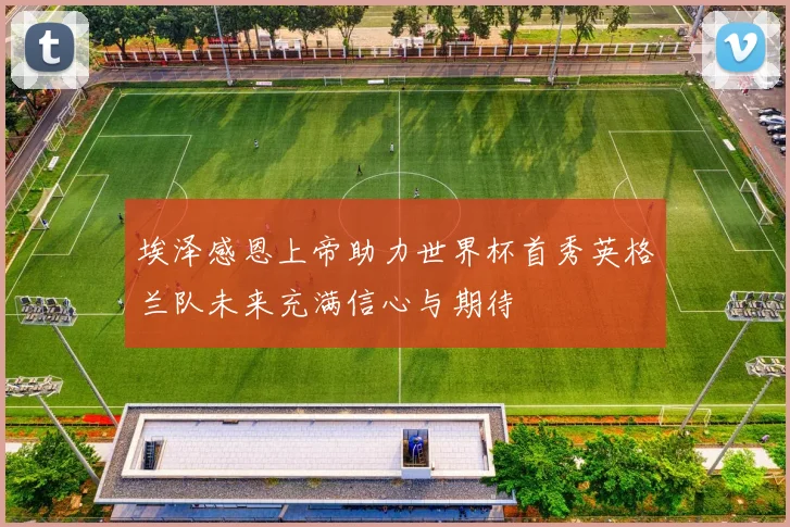 埃泽感恩上帝助力世界杯首秀英格兰队未来充满信心与期待