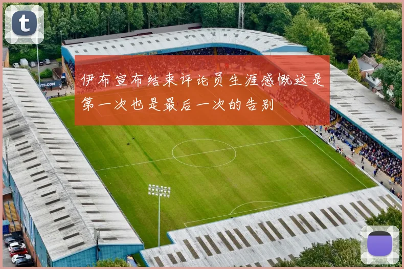伊布宣布结束评论员生涯感慨这是第一次也是最后一次的告别
