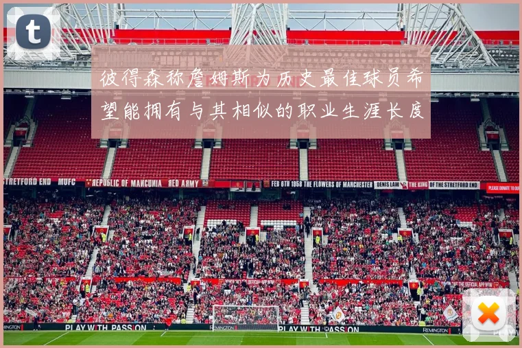 彼得森称詹姆斯为历史最佳球员希望能拥有与其相似的职业生涯长度