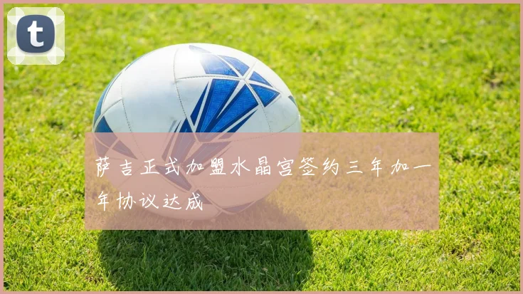 萨吉正式加盟水晶宫签约三年加一年协议达成
