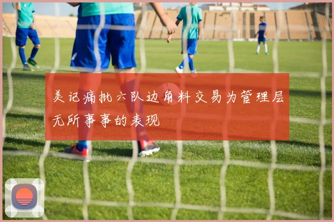 美记痛批六队边角料交易为管理层无所事事的表现