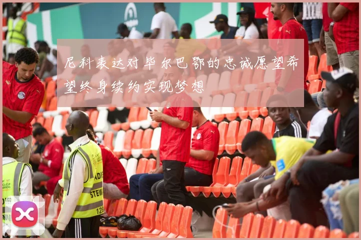 尼科表达对毕尔巴鄂的忠诚愿望希望终身续约实现梦想