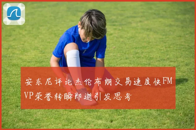 安东尼评论杰伦布朗交易速度快FMVP荣誉转瞬即逝引发思考