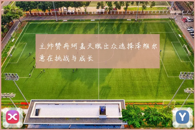 主帅赞冉珂嘉天赋出众选择泽维尔意在挑战与成长