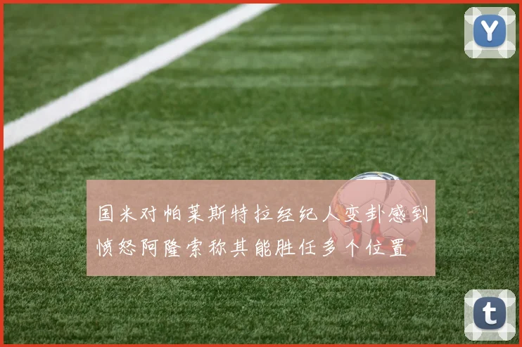 国米对帕莱斯特拉经纪人变卦感到愤怒阿隆索称其能胜任多个位置
