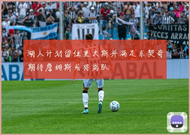 湖人计划留住里夫斯并满足东契奇期待詹姆斯或将离队