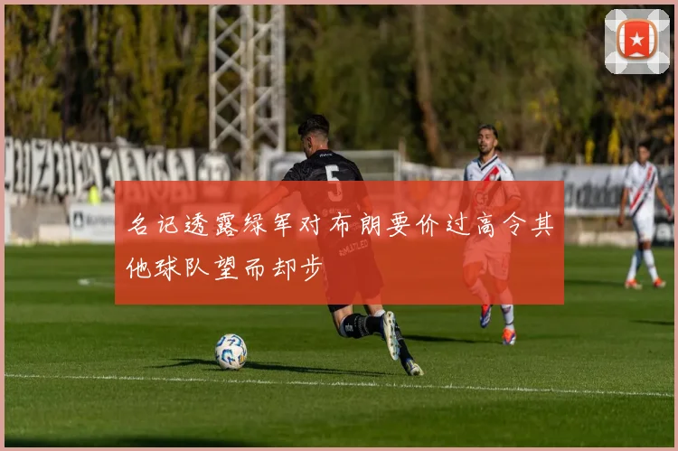 名记透露绿军对布朗要价过高令其他球队望而却步