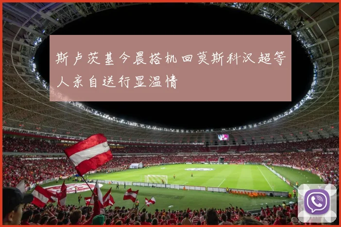 斯卢茨基今晨搭机回莫斯科汉超等人亲自送行显温情